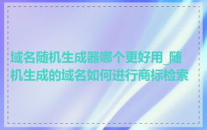 域名随机生成器哪个更好用_随机生成的域名如何进行商标检索