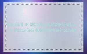 如何利用 IP 地址优化网站的内容展示_IP 地址定位在电商营销中有什么应用