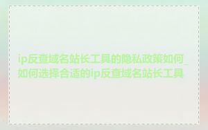 ip反查域名站长工具的隐私政策如何_如何选择合适的ip反查域名站长工具