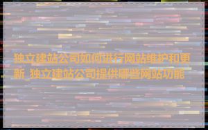独立建站公司如何进行网站维护和更新_独立建站公司提供哪些网站功能