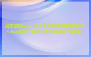 如何使用whois站长工具查询域名注册信息_whois站长工具可以查到网站的IP地址吗