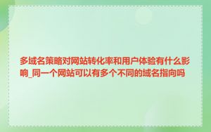 多域名策略对网站转化率和用户体验有什么影响_同一个网站可以有多个不同的域名指向吗