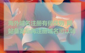 海外域名注册有何优势_网站备案后再注册域名可以吗
