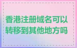 香港注册域名可以转移到其他地方吗