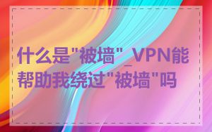 什么是"被墙"_VPN能帮助我绕过"被墙"吗