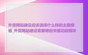 外贸网站建设应该选择什么样的主题模板_外贸网站建设需要哪些关键功能模块