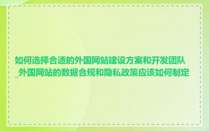 如何选择合适的外国网站建设方案和开发团队_外国网站的数据合规和隐私政策应该如何制定