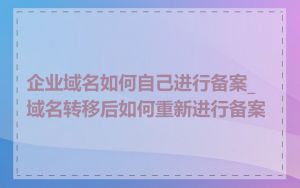 企业域名如何自己进行备案_域名转移后如何重新进行备案