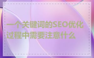 一个关键词的SEO优化过程中需要注意什么