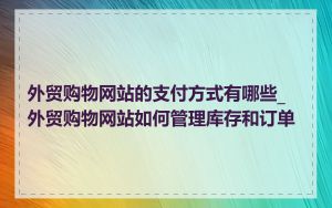 外贸购物网站的支付方式有哪些_外贸购物网站如何管理库存和订单