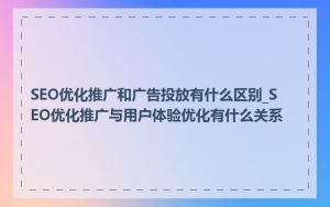 SEO优化推广和广告投放有什么区别_SEO优化推广与用户体验优化有什么关系