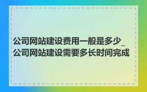 公司网站建设费用一般是多少_公司网站建设需要多长时间完成