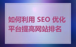 如何利用 SEO 优化平台提高网站排名