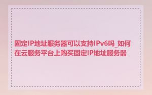 固定IP地址服务器可以支持IPv6吗_如何在云服务平台上购买固定IP地址服务器