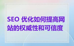 SEO 优化如何提高网站的权威性和可信度