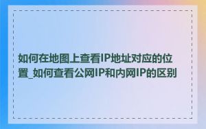 如何在地图上查看IP地址对应的位置_如何查看公网IP和内网IP的区别
