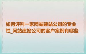 如何评判一家网站建站公司的专业性_网站建站公司的客户案例有哪些