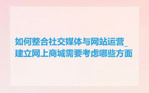 如何整合社交媒体与网站运营_建立网上商城需要考虑哪些方面