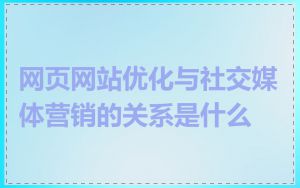 网页网站优化与社交媒体营销的关系是什么