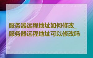 服务器远程地址如何修改_服务器远程地址可以修改吗