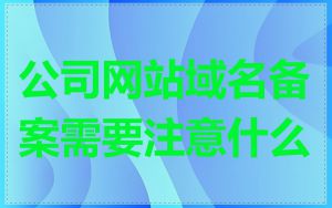公司网站域名备案需要注意什么