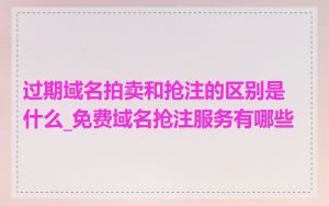 过期域名拍卖和抢注的区别是什么_免费域名抢注服务有哪些