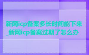 新网icp备案多长时间能下来_新网icp备案过期了怎么办