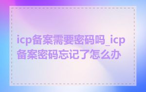 icp备案需要密码吗_icp备案密码忘记了怎么办
