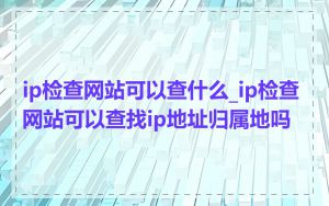 ip检查网站可以查什么_ip检查网站可以查找ip地址归属地吗