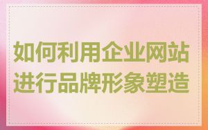 如何利用企业网站进行品牌形象塑造