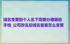 域名变更到个人名下需要办理哪些手续_公司改名后域名备案怎么变更