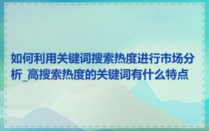 如何利用关键词搜索热度进行市场分析_高搜索热度的关键词有什么特点