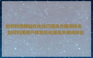如何利用网站优化技巧提高关键词排名_如何利用用户体验优化提高关键词排名