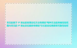 常见的基于 IP 地址的地理定位方法有哪些?每种方法的准确性如何_国内常见的 IP 地址定位服务有哪些?它们的定位精度和可靠性如何