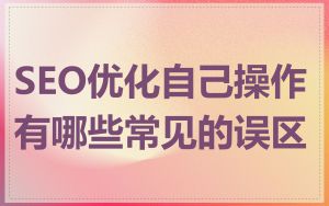 SEO优化自己操作有哪些常见的误区