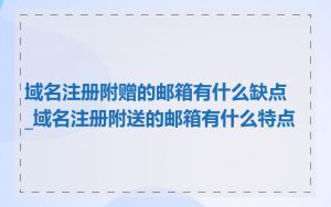 域名注册附赠的邮箱有什么缺点_域名注册附送的邮箱有什么特点