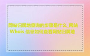 网站归属地查询的步骤是什么_网站 Whois 信息如何查看网站归属地