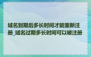 域名到期后多长时间才能重新注册_域名过期多长时间可以被注册