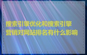 搜索引擎优化和搜索引擎营销对网站排名有什么影响