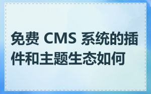免费 CMS 系统的插件和主题生态如何