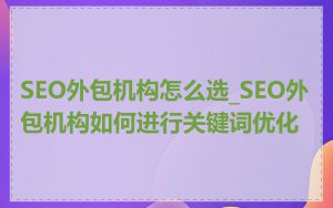 SEO外包机构怎么选_SEO外包机构如何进行关键词优化