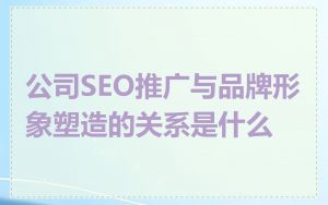 公司SEO推广与品牌形象塑造的关系是什么