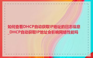 如何查看DHCP自动获取IP地址的日志信息_DHCP自动获取IP地址会影响网络性能吗