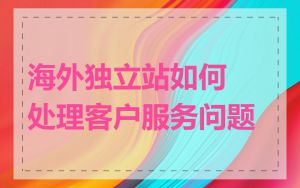 海外独立站如何处理客户服务问题