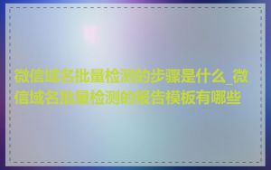 微信域名批量检测的步骤是什么_微信域名批量检测的报告模板有哪些