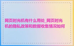 网页时光机有什么用处_网页时光机的隐私政策和数据收集情况如何
