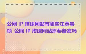 公网 IP 搭建网站有哪些注意事项_公网 IP 搭建网站需要备案吗