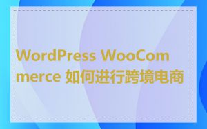 WordPress WooCommerce 如何进行跨境电商