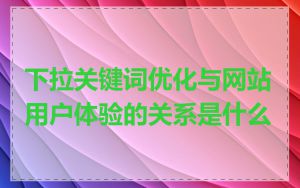下拉关键词优化与网站用户体验的关系是什么