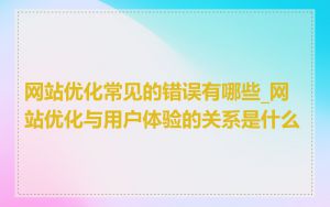 网站优化常见的错误有哪些_网站优化与用户体验的关系是什么